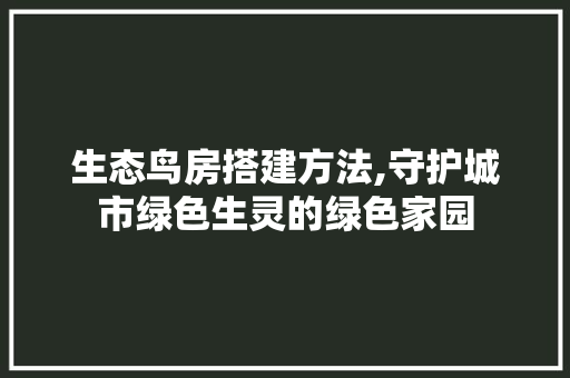 生态鸟房搭建方法,守护城市绿色生灵的绿色家园