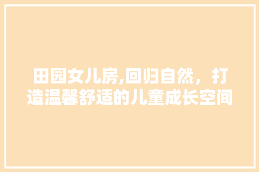 田园女儿房,回归自然，打造温馨舒适的儿童成长空间