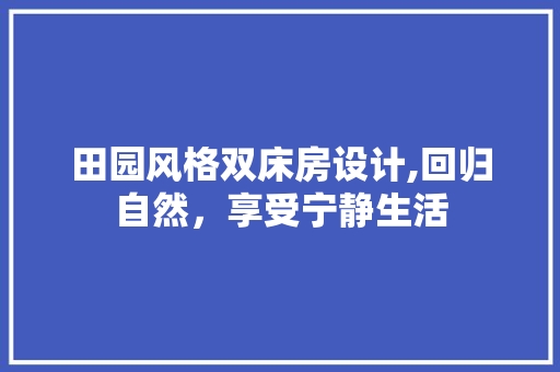 田园风格双床房设计,回归自然，享受宁静生活