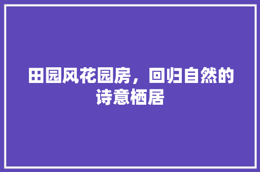 田园风花园房，回归自然的诗意栖居