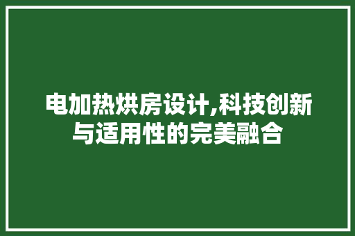 电加热烘房设计,科技创新与适用性的完美融合