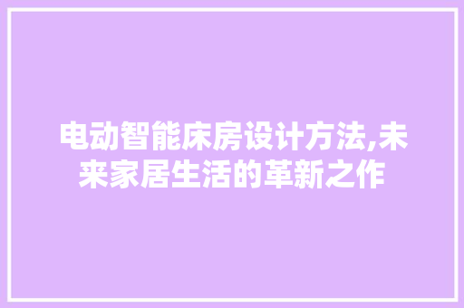 电动智能床房设计方法,未来家居生活的革新之作