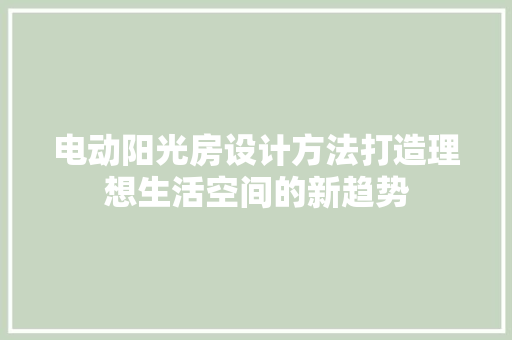 电动阳光房设计方法打造理想生活空间的新趋势