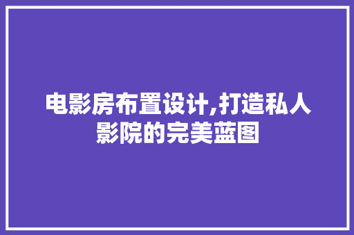 电影房布置设计,打造私人影院的完美蓝图