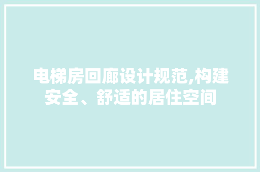 电梯房回廊设计规范,构建安全、舒适的居住空间