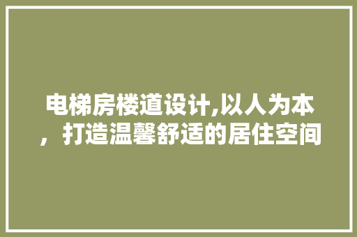 电梯房楼道设计,以人为本，打造温馨舒适的居住空间