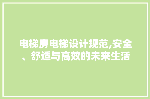 电梯房电梯设计规范,安全、舒适与高效的未来生活