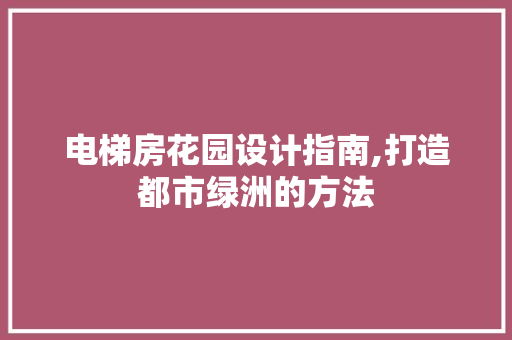 电梯房花园设计指南,打造都市绿洲的方法