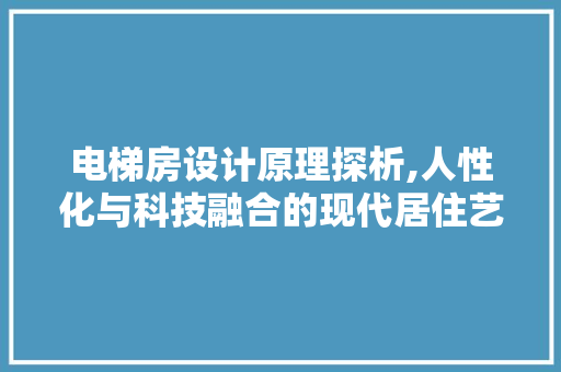 电梯房设计原理探析,人性化与科技融合的现代居住艺术