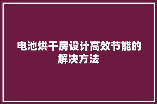 电池烘干房设计高效节能的解决方法