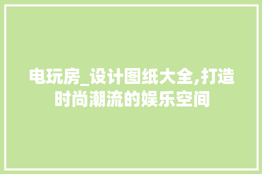 电玩房_设计图纸大全,打造时尚潮流的娱乐空间