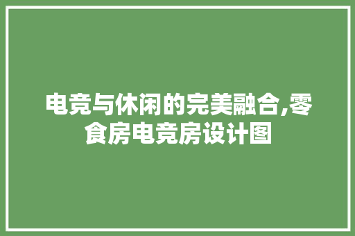 电竞与休闲的完美融合,零食房电竞房设计图
