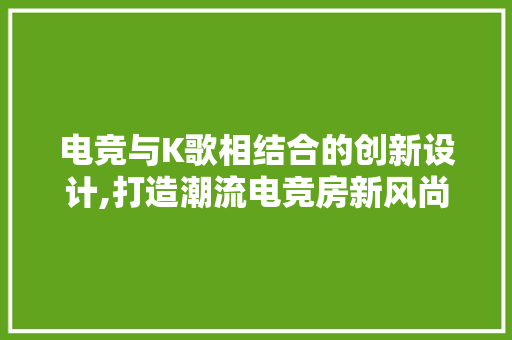 电竞与K歌相结合的创新设计,打造潮流电竞房新风尚