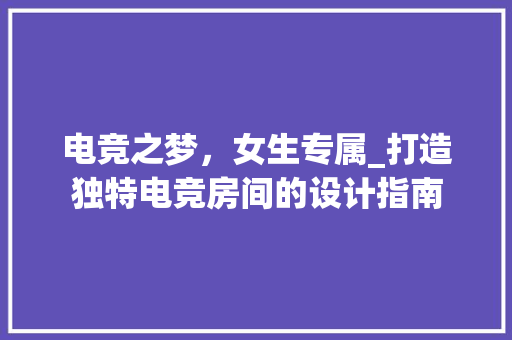 电竞之梦，女生专属_打造独特电竞房间的设计指南