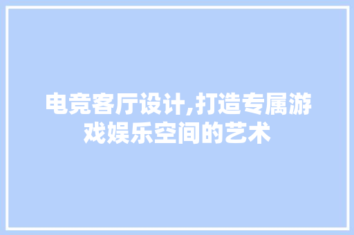 电竞客厅设计,打造专属游戏娱乐空间的艺术