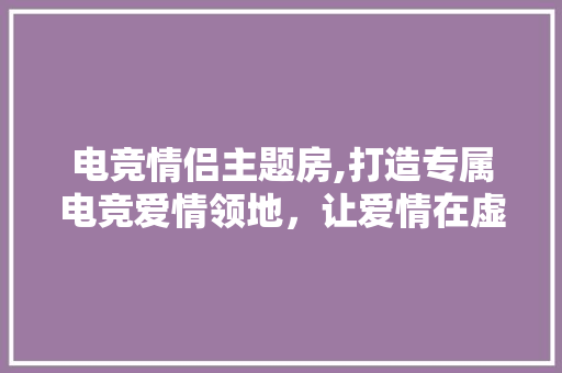 电竞情侣主题房,打造专属电竞爱情领地，让爱情在虚拟与现实中交织