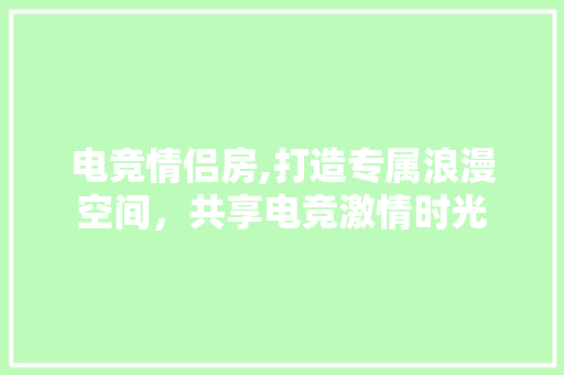 电竞情侣房,打造专属浪漫空间，共享电竞激情时光