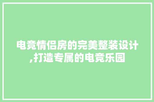 电竞情侣房的完美整装设计,打造专属的电竞乐园