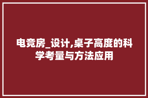 电竞房_设计,桌子高度的科学考量与方法应用