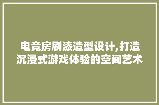 电竞房刷漆造型设计,打造沉浸式游戏体验的空间艺术