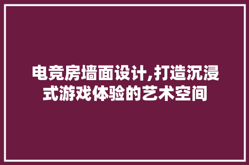 电竞房墙面设计,打造沉浸式游戏体验的艺术空间