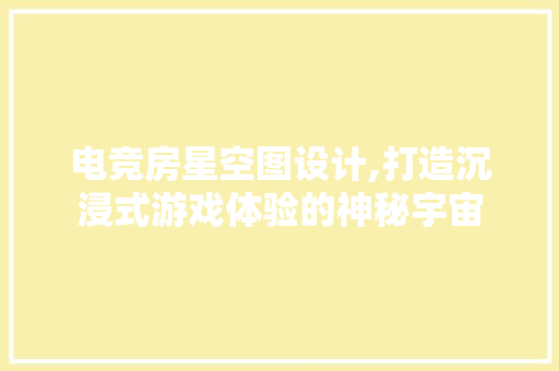电竞房星空图设计,打造沉浸式游戏体验的神秘宇宙