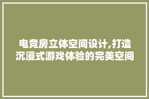 电竞房立体空间设计,打造沉浸式游戏体验的完美空间