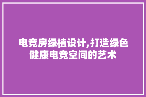 电竞房绿植设计,打造绿色健康电竞空间的艺术