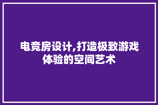 电竞房设计,打造极致游戏体验的空间艺术