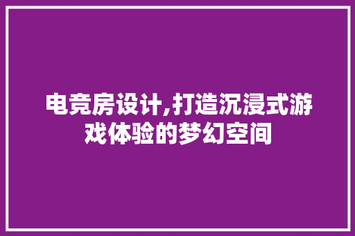 电竞房设计,打造沉浸式游戏体验的梦幻空间