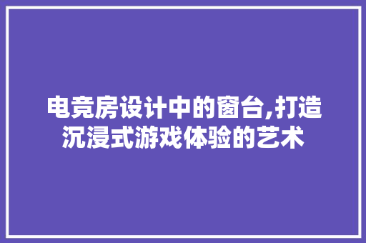 电竞房设计中的窗台,打造沉浸式游戏体验的艺术