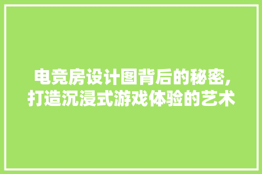 电竞房设计图背后的秘密,打造沉浸式游戏体验的艺术
