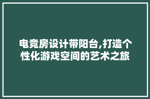 电竞房设计带阳台,打造个性化游戏空间的艺术之旅