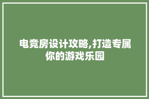 电竞房设计攻略,打造专属你的游戏乐园