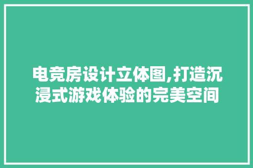 电竞房设计立体图,打造沉浸式游戏体验的完美空间