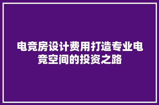 电竞房设计费用打造专业电竞空间的投资之路