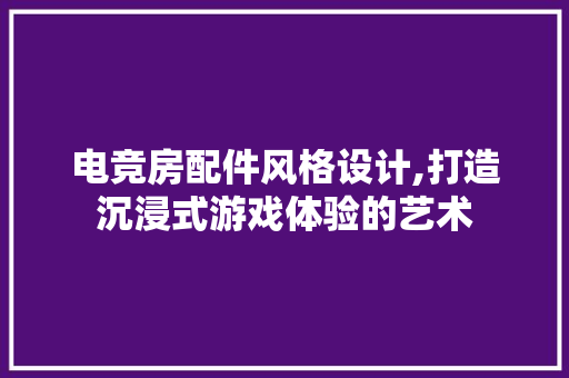 电竞房配件风格设计,打造沉浸式游戏体验的艺术