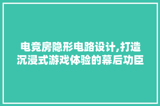 电竞房隐形电路设计,打造沉浸式游戏体验的幕后功臣