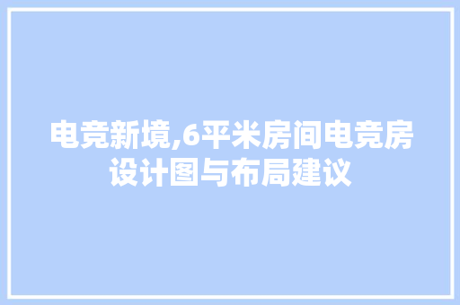 电竞新境,6平米房间电竞房设计图与布局建议