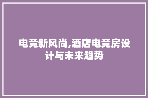 电竞新风尚,酒店电竞房设计与未来趋势