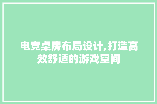 电竞桌房布局设计,打造高效舒适的游戏空间