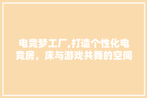 电竞梦工厂,打造个性化电竞房，床与游戏共舞的空间艺术