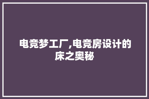 电竞梦工厂,电竞房设计的床之奥秘
