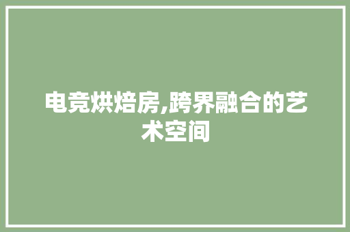 电竞烘焙房,跨界融合的艺术空间