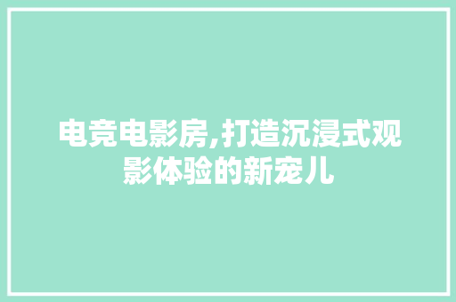 电竞电影房,打造沉浸式观影体验的新宠儿