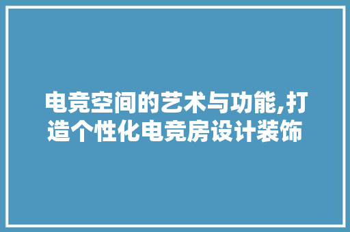 电竞空间的艺术与功能,打造个性化电竞房设计装饰