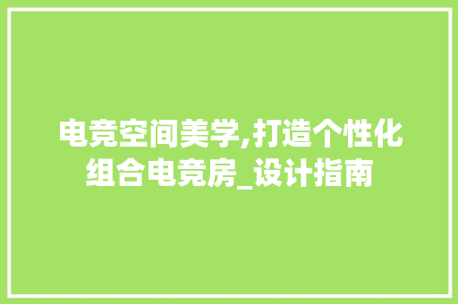 电竞空间美学,打造个性化组合电竞房_设计指南