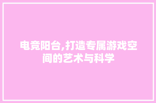 电竞阳台,打造专属游戏空间的艺术与科学