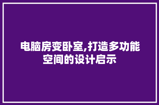 电脑房变卧室,打造多功能空间的设计启示