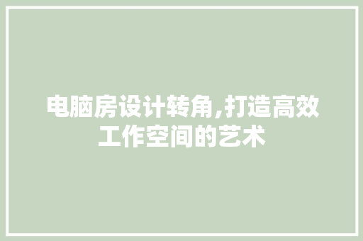 电脑房设计转角,打造高效工作空间的艺术